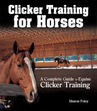 Title: Clicker Training for Horses: The Complete Guide to Equine Clicker Training, Author: Sharon Foley