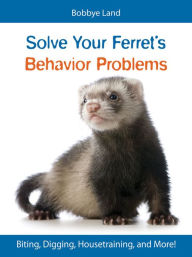 Title: Solve Your Ferret's Behavior Problems: Biting, Digging, Housetraining, and More!, Author: Bobbye Land
