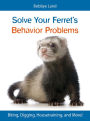 Solve Your Ferret's Behavior Problems: Biting, Digging, Housetraining, and More!