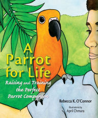 Title: A Parrot for Life: Raising and Training the Perfect Parrot Companion, Author: Rebecca K. O'Connor