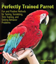 Title: The Perfectly Trained Parrot: Fun and Positive Methods for Taming, Socializing, Trick Training, and Solving Behavior Problems, Author: Rebecca K. O'Connor