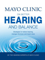 Title: Mayo Clinic on Better Hearing and Balance: Strategies to Restore Hearing, Manage Dizziness and Much More, Author: Mayo Clinic