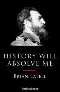 Title: History Will Absolve Me: Fidel Castro, Author: Brian Latell