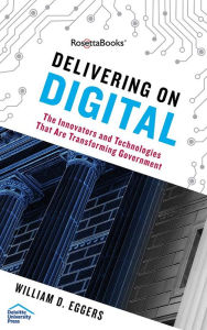 Title: Delivering on Digital: The Innovators and Technologies That Are Transforming Government, Author: William D. Eggers