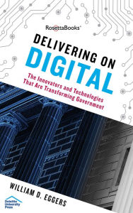 Title: Delivering on Digital: The Innovators and Technologies That Are Transforming Government, Author: William D. Eggers