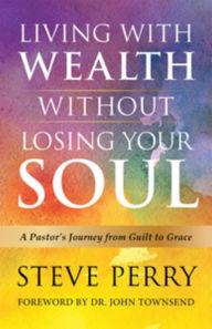 Title: Living With Wealth Without Losing Your Soul: A Pastor's Journey from Guilt to Grace, Author: Steve Perry