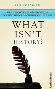 Title: What Isn't History?: Selected Articles and Speeches on Writing History and Historical Fiction, Author: Ian Mortimer