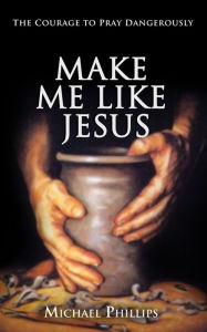 Title: Make Me Like Jesus: The Courage to Pray Dangerously, Author: Michael Phillips