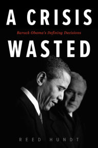 Title: A Crisis Wasted: Barack Obama's Defining Decisions, Author: Reed Hundt
