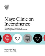 Title: Mayo Clinic on Incontinence: Strategies and treatments for improving bladder and bowel control, Author: Anita H. Chen M.D.