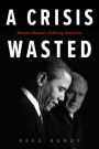 A Crisis Wasted: Barack Obama's Defining Decisions