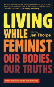 Title: Living While Feminist: Our bodies, our truths, Author: Jen Thorpe