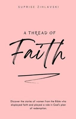 A Thread of Faith: Discover the stories of women from the Bible who displayed faith and played a role in God's plan of redemption.