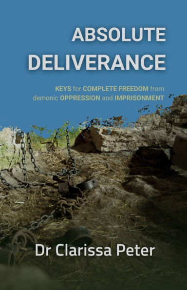 Absolute Deliverance: Keys for complete freedom from demonic oppression and imprisonment