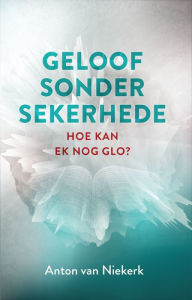 Title: Geloof sonder sekerhede: Hoe kan ek nog glo?, Author: Anton Van Niekerk