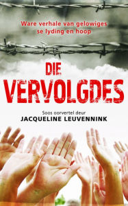 Title: Die vervolgdes: Ware verhale van gelowiges se lyding en hoop, Author: Jacqueline Leuvennink