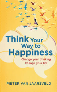 Title: Think your way to happiness: Change your thinking, change your life, Author: Pieter Van Jaarsveld
