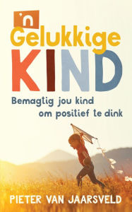 Title: 'n Gelukkige kind: Bemagtig jou kind om positief te dink, Author: Pieter Van Jaarsveld