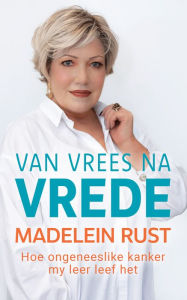 Title: Van vrees na vrede: Hoe my ongeneeslike kanker my leer leef het, Author: Madelein Rust