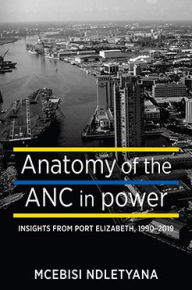 Title: Anatomy of the ANC in Power: Insights from Port Elizabeth, 1990-2019, Author: Mcebisi Ndletyana