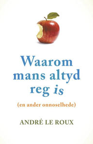 Title: Waarom mans altyd reg is (en ander onnoselhede), Author: André Le Roux