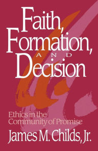 Title: Faith, Formation, and Decision: Ethics in the Community of Promise, Author: James M. Childs Jr.