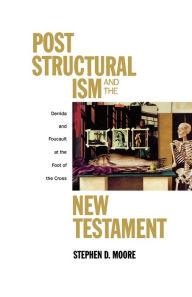 Title: Post Structuralism and the New Testament: Derrida and Foucault at the Foot of the Cross, Author: Stephen D. Moore