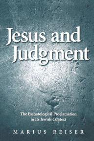 Title: Jesus and Judgment: The Eschatological Proclamation in Its Jewish Context, Author: Marius Reiser