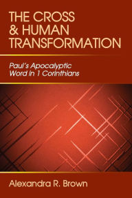 Title: Cross and Human Transformation: Paul's Apocalyptic Word in 1 Corinthians, Author: Alexandra R. Brown