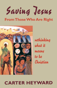 Title: Saving Jesus from Those Who Are Right: Rethinking What It Means to Be Christian, Author: Carter Heyward