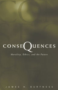 Title: Consequences: Morality, Ethics, and the Future, Author: James H. Burtness