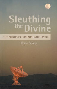 Title: Sleuthing the Divine: The Nexus of Science and Spirit, Author: Kevin Sharpe