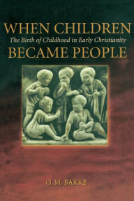 Title: When Children Became People: The Birth of Childhood in Early Christianity, Author: O. M. Bakke