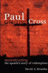 Title: Paul on the Cross: Reconstructing the Apostle's Story of Redemption, Author: David A. Brondos