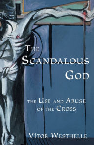 Title: The Scandalous God: The Use and Abuse of the Cross, Author: Vitor Westhelle