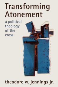 Title: Transforming Atonement: A Political Theology of the Cross, Author: Theodore W. Jennings Jr.