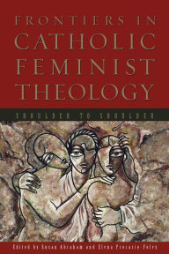 Title: Frontiers in Catholic Feminist Theology: Shoulder to Shoulder, Author: Susan Abraham