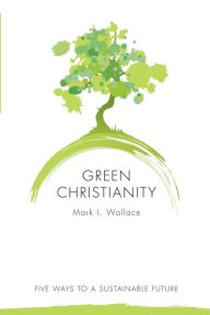 Title: Green Christianity: Five Ways to a Sustainable Future, Author: Mark I. Wallace