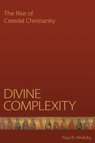 Title: Divine Complexity: The Rise of Creedal Christianity, Author: Paul R. Hinlicky
