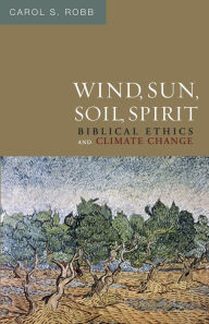 Title: Wind, Sun, Soil, Spirit: Biblical Ethics and Climate Change, Author: Carol S. Robb