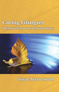 Title: Caring Liturgies: The Pastoral Power of Christian Ritual, Author: Susan Marie Smith