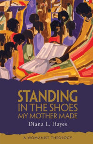 Title: Standing in the Shoes My Mother Made: A Womanist Theology, Author: Diana L. Hayes