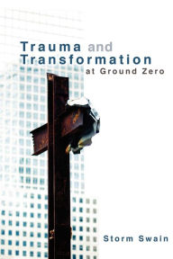 Title: Trauma and Transformation at Ground Zero: A Pastoral Theology, Author: Storm Swain