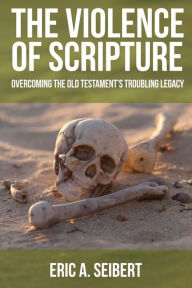 Title: The Violence of Scripture: Overcoming the Old Testament's Troubling Legacy, Author: Eric A. Seibert