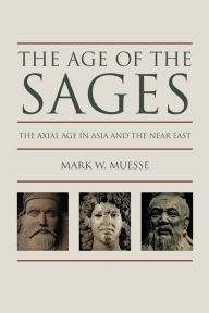 Title: The Age of the Sages: The Axial Age in Asia and the Near East, Author: Mark W. Muesse