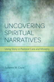 Title: Uncovering Spiritual Narratives: Using Story in Pastoral Care and Ministry, Author: Suzanne M. Coyle