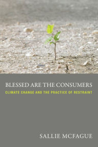 Title: Blessed Are the Consumers: Climate Change and the Practice of Restraint, Author: Sallie McFague