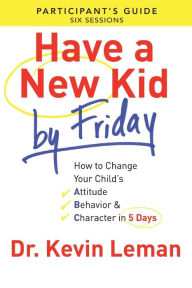 Title: Have a New Kid By Friday Participant's Guide: How to Change Your Child's Attitude, Behavior & Character in 5 Days, Author: Kevin Leman