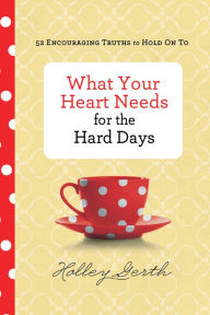 Title: What Your Heart Needs for the Hard Days: 52 Encouraging Truths to Hold On To, Author: Holley Gerth