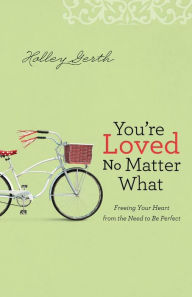 Title: You're Loved No Matter What: Freeing Your Heart from the Need to Be Perfect, Author: Holley Gerth